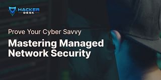 Mastering Managed Network Security - Prove Your Cyber Savvy